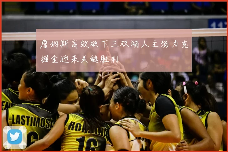 詹姆斯高效砍下三双湖人主场力克掘金迎来关键胜利