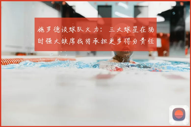 施罗德谈球队火力：三大球星在场时强大缺席我将承担更多得分责任