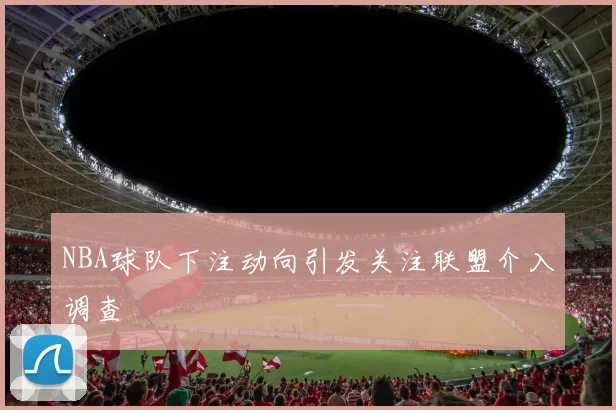 NBA球队下注动向引发关注联盟介入调查