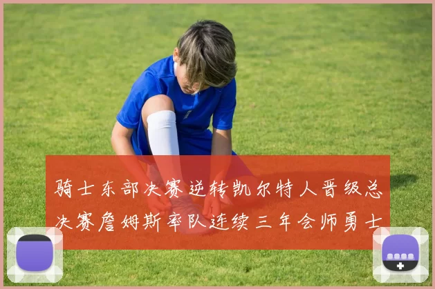 骑士东部决赛逆转凯尔特人晋级总决赛詹姆斯率队连续三年会师勇士
