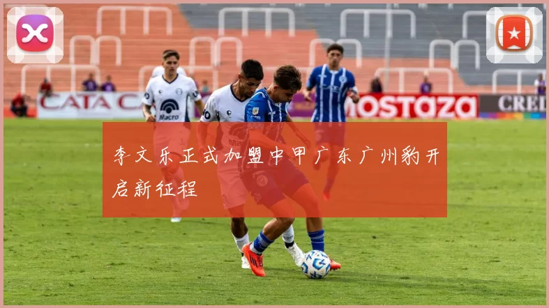 李文乐正式加盟中甲广东广州豹开启新征程