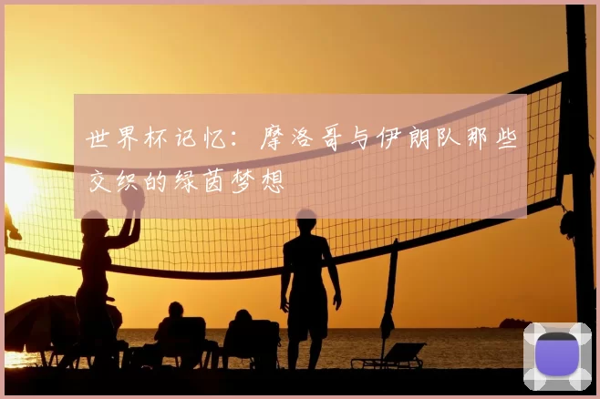 世界杯记忆:摩洛哥与伊朗队那些交织的绿茵梦想