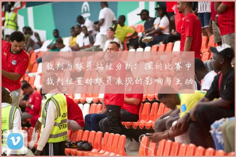 裁判与球员站位分析：探讨比赛中裁判位置对球员表现的影响与互动关系