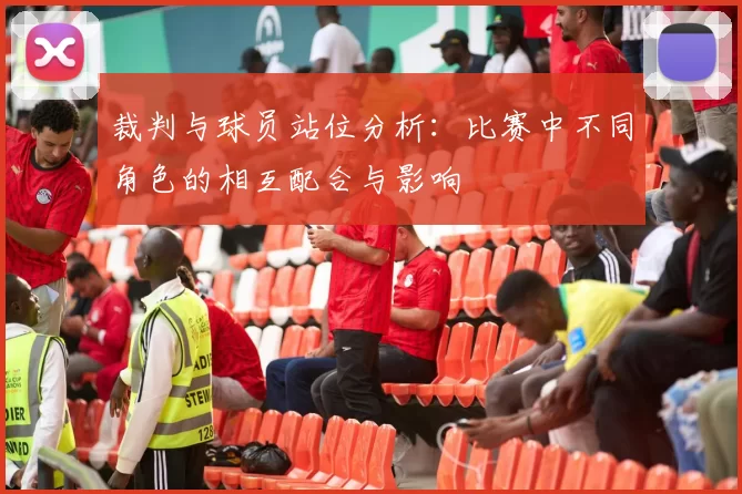 裁判与球员站位分析：比赛中不同角色的相互配合与影响