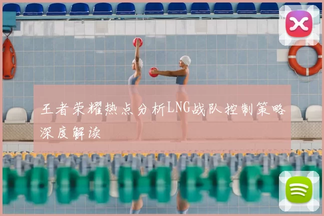 王者荣耀热点分析LNG战队控制策略深度解读