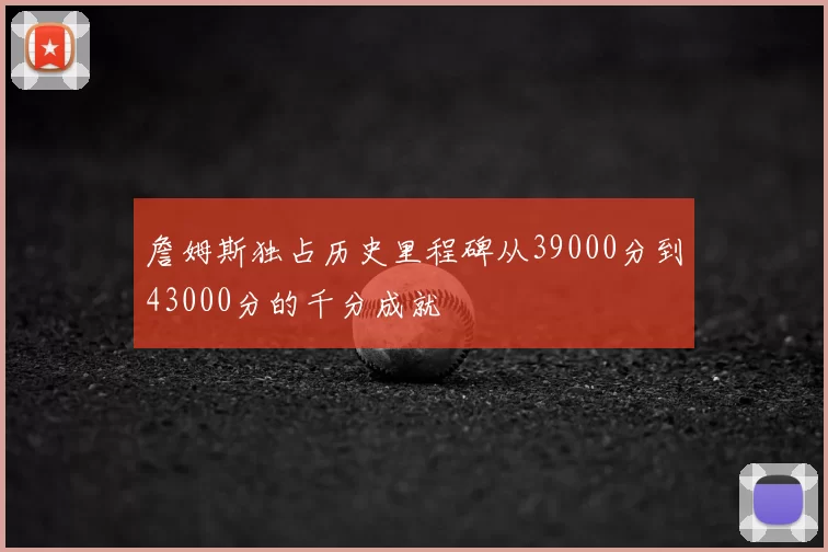 詹姆斯独占历史里程碑从39000分到43000分的千分成就