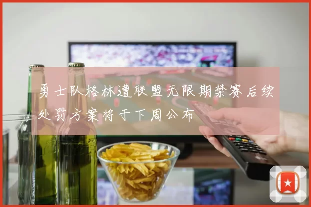 勇士队格林遭联盟无限期禁赛后续处罚方案将于下周公布