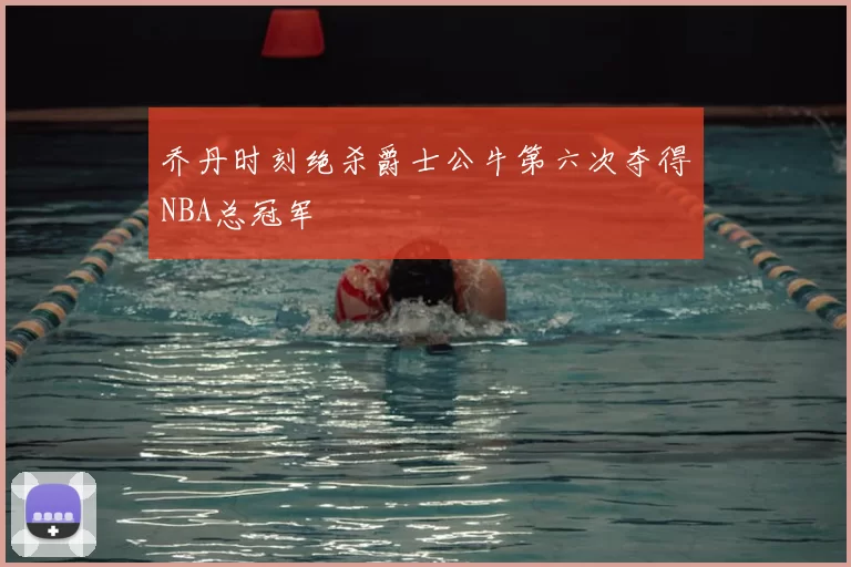 乔丹时刻绝杀爵士公牛第六次夺得NBA总冠军