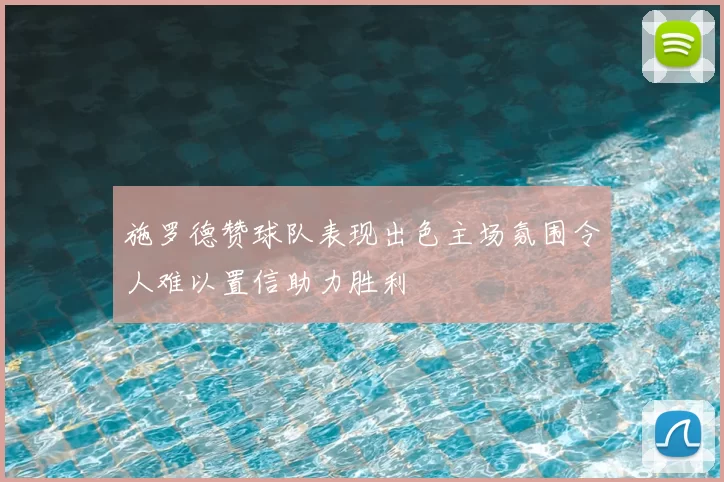 施罗德赞球队表现出色主场氛围令人难以置信助力胜利