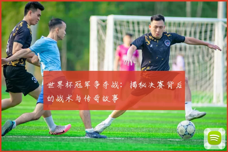 世界杯冠军争夺战：揭秘决赛背后的战术与传奇故事