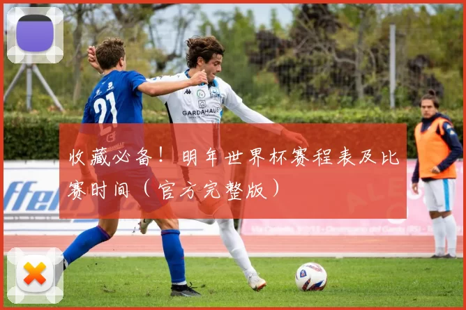 收藏必备！明年世界杯赛程表及比赛时间（官方完整版）