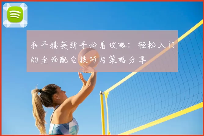 和平精英新手必看攻略：轻松入门的全面配合技巧与策略分享