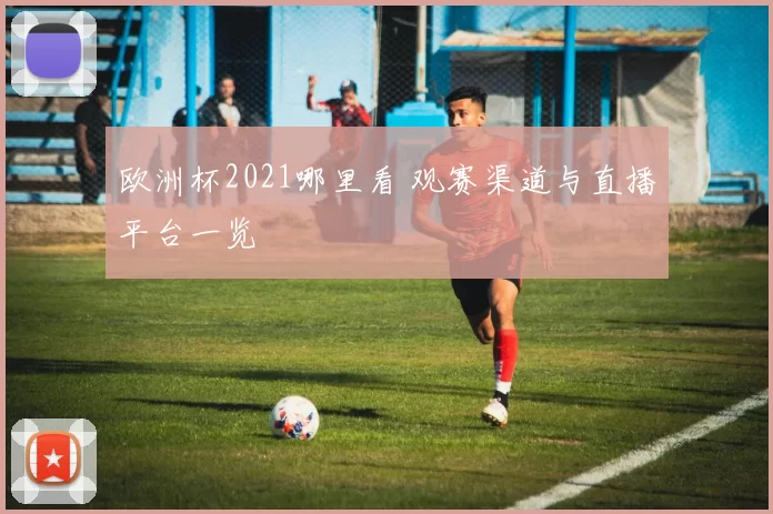 欧洲杯2021哪里看 观赛渠道与直播平台一览