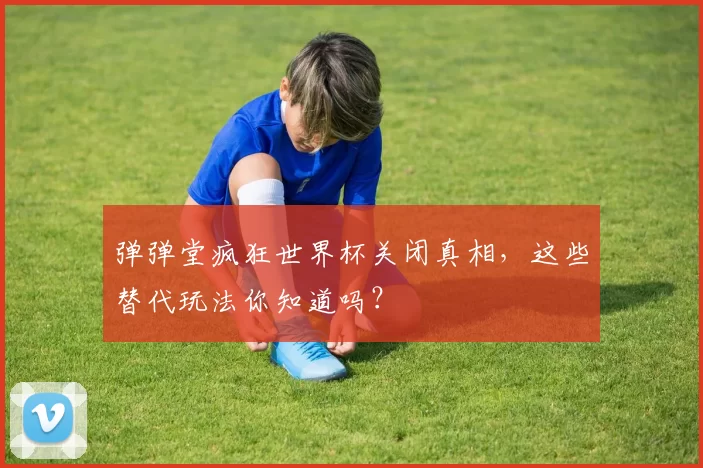 弹弹堂疯狂世界杯关闭真相，这些替代玩法你知道吗？