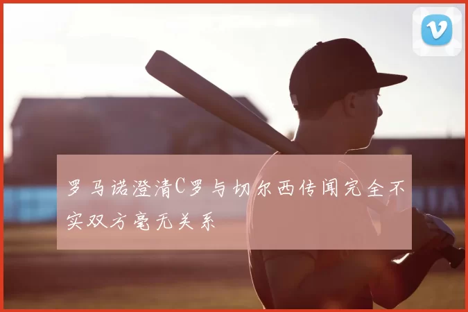 罗马诺澄清C罗与切尔西传闻完全不实双方毫无关系