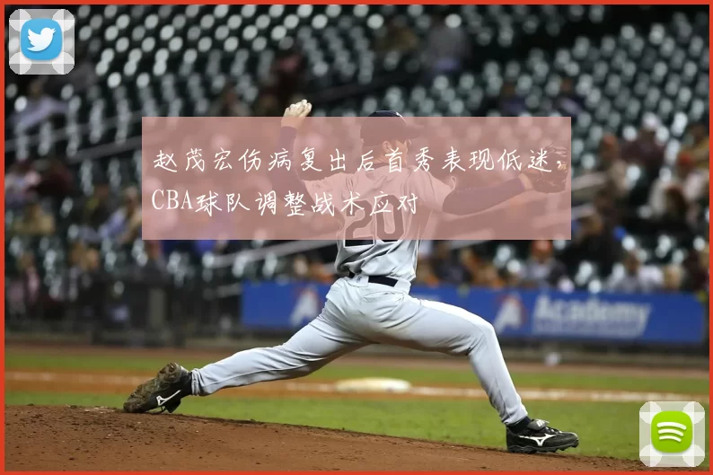 赵茂宏伤病复出后首秀表现低迷，CBA球队调整战术应对
