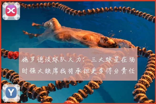 施罗德谈球队火力：三大球星在场时强大缺席我将承担更多得分责任