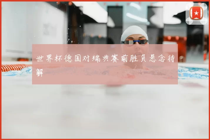 世界杯德国对瑞典赛前胜负悬念待解