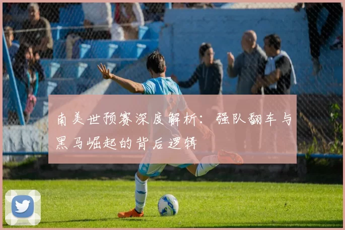 南美世预赛深度解析：强队翻车与黑马崛起的背后逻辑