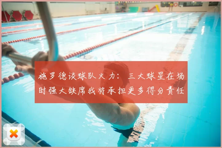 施罗德谈球队火力:三大球星在场时强大缺席我将承担更多得分责任