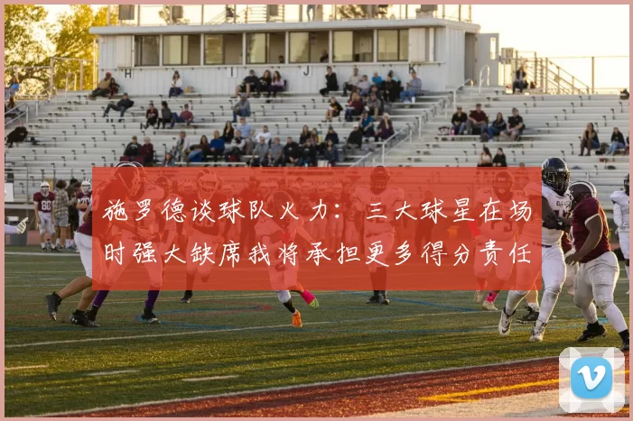 施罗德谈球队火力:三大球星在场时强大缺席我将承担更多得分责任