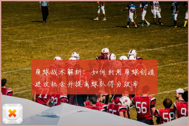 角球战术解析：如何利用角球创造进攻机会并提高球队得分效率