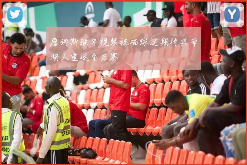 詹姆斯猴年视频祝福球迷期待其率湖人重返季后赛
