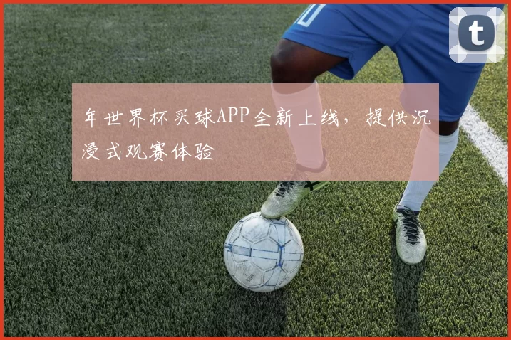 年世界杯买球APP全新上线,提供沉浸式观赛体验