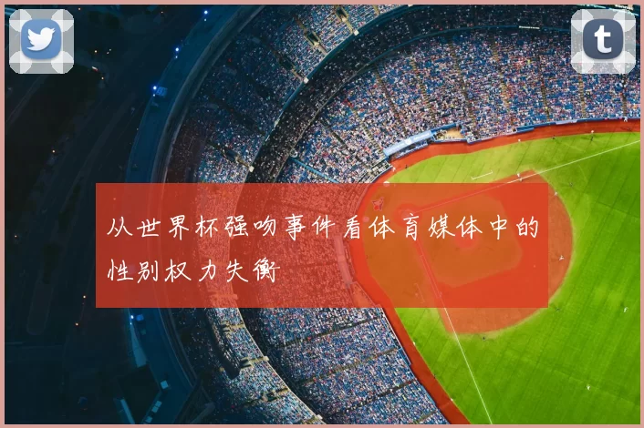 从世界杯强吻事件看体育媒体中的性别权力失衡