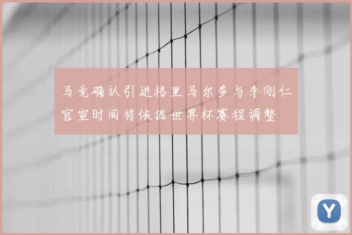 马竞确认引进格里马尔多与李刚仁官宣时间将依据世界杯赛程调整