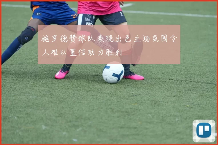 施罗德赞球队表现出色主场氛围令人难以置信助力胜利