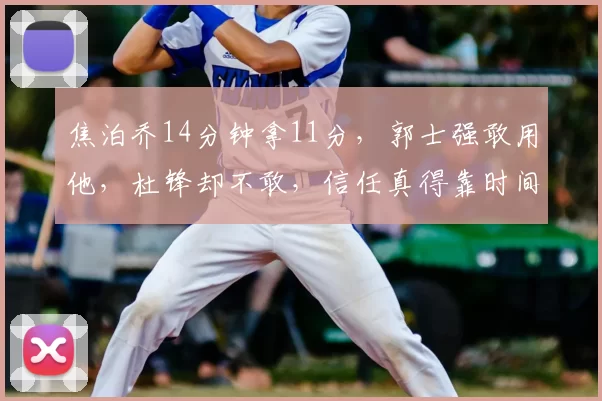 焦泊乔14分钟拿11分，郭士强敢用他，杜锋却不敢，信任真得靠时间