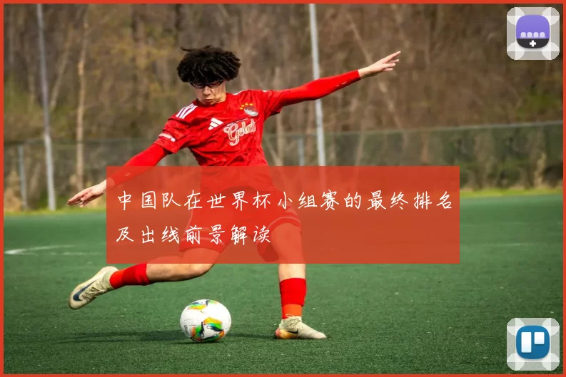 中国队在世界杯小组赛的最终排名及出线前景解读