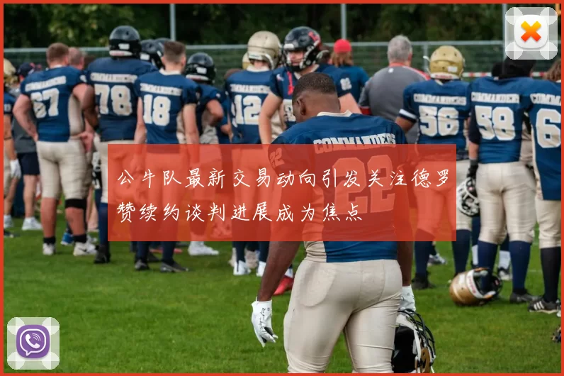 公牛队最新交易动向引发关注德罗赞续约谈判进展成为焦点