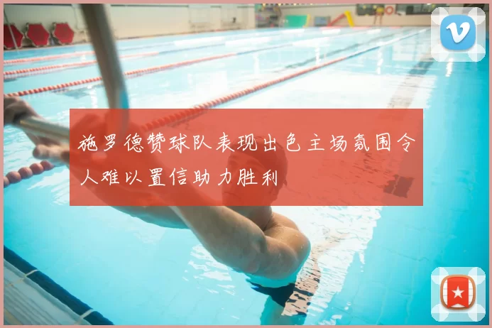 施罗德赞球队表现出色主场氛围令人难以置信助力胜利