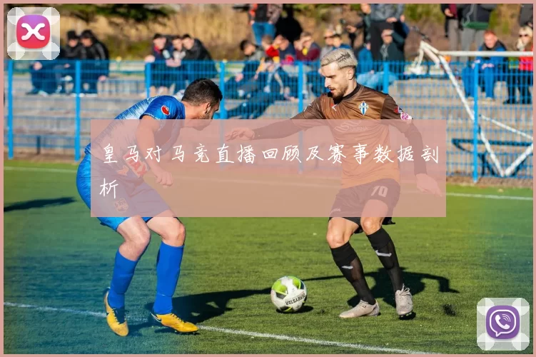 皇马对马竞直播回顾及赛事数据剖析