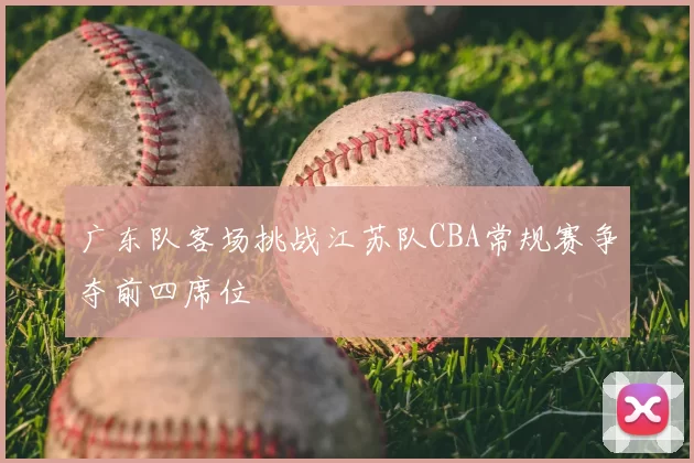广东队客场挑战江苏队CBA常规赛争夺前四席位