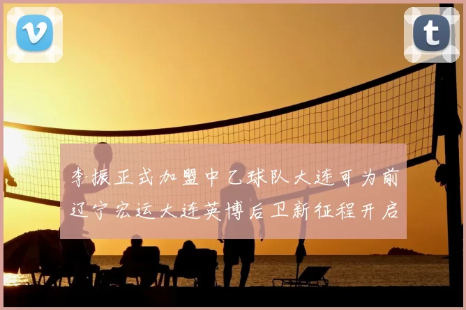 李振正式加盟中乙球队大连可为前辽宁宏运大连英博后卫新征程开启