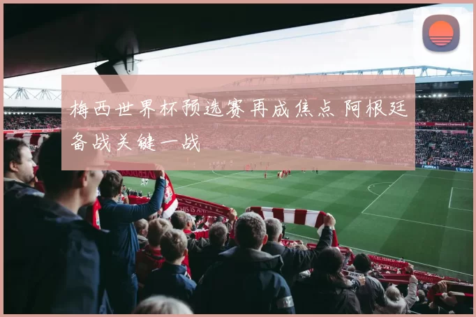 梅西世界杯预选赛再成焦点 阿根廷备战关键一战