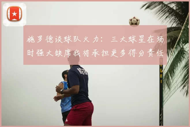 施罗德谈球队火力：三大球星在场时强大缺席我将承担更多得分责任