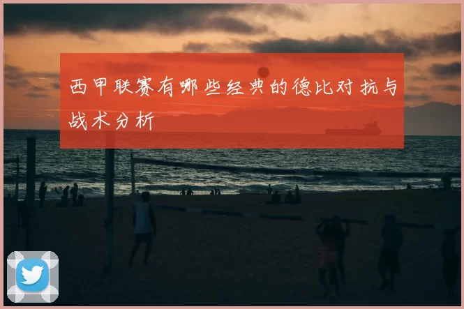 西甲联赛有哪些经典的德比对抗与战术分析