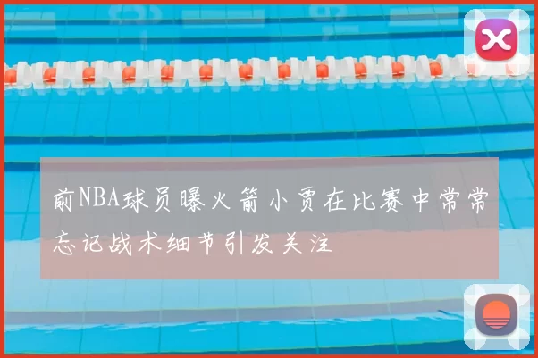 前NBA球员曝火箭小贾在比赛中常常忘记战术细节引发关注