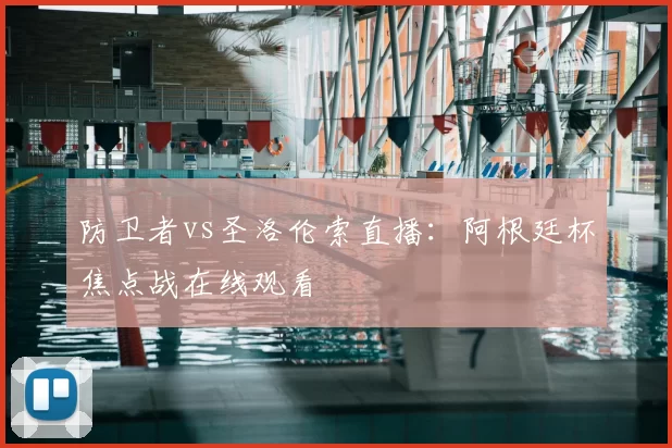 防卫者vs圣洛伦索直播：阿根廷杯焦点战在线观看