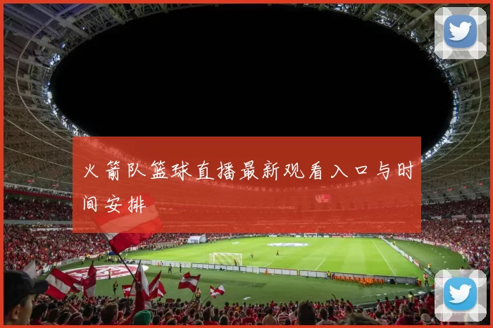 火箭队篮球直播最新观看入口与时间安排