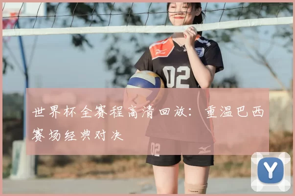世界杯全赛程高清回放:重温巴西赛场经典对决