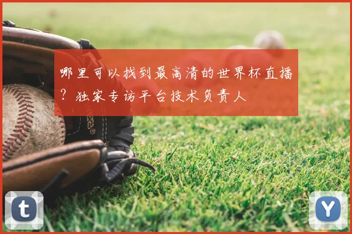 哪里可以找到最高清的世界杯直播？独家专访平台技术负责人