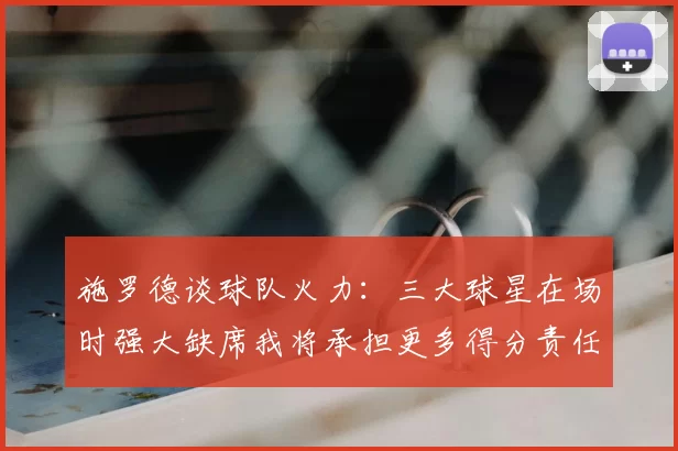 施罗德谈球队火力：三大球星在场时强大缺席我将承担更多得分责任