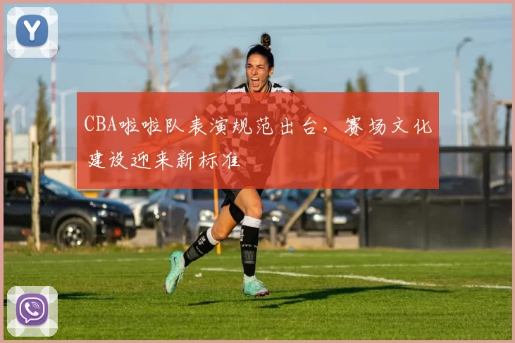 CBA啦啦队表演规范出台，赛场文化建设迎来新标准