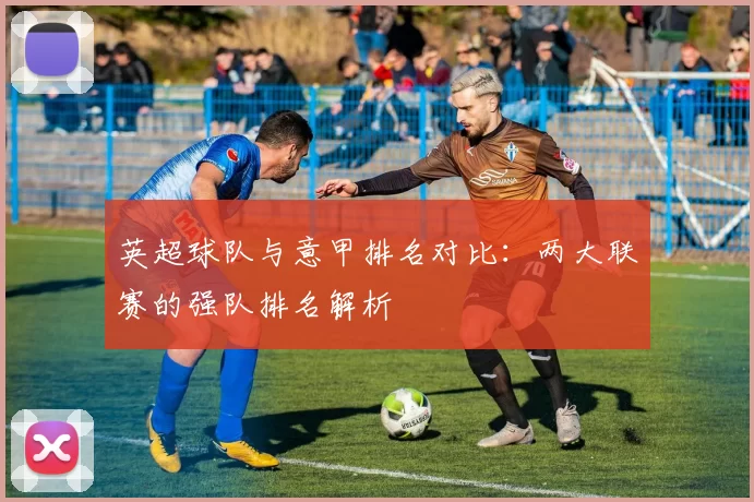 英超球队与意甲排名对比:两大联赛的强队排名解析