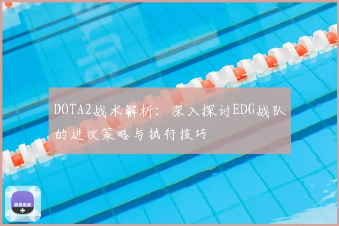 DOTA2战术解析:深入探讨EDG战队的进攻策略与执行技巧